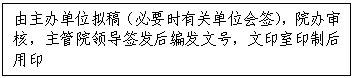 文本框:由主办单位拟稿（必要时有关单位会签），院办审核，主管院领导签发后编发文号，文印室印制后用印